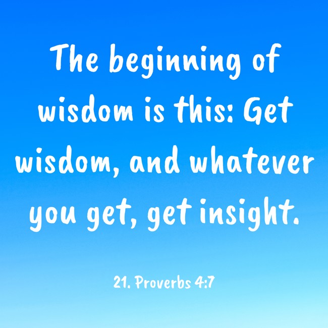 The beginning of wisdom is this: Get wisdom, and whatever you get, get insight. - 21. Proverbs 4:7
