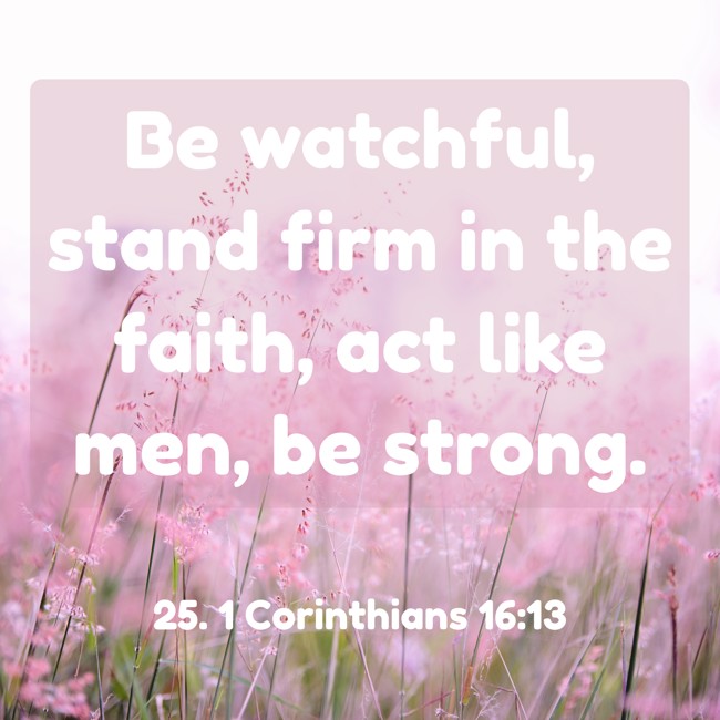 Be watchful, stand firm in the faith, act like men, be strong. - 25. 1 Corinthians 16:13