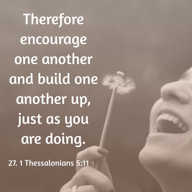 Therefore encourage one another and build one another up, just as you are doing. - 27. 1 Thessalonians 5:11