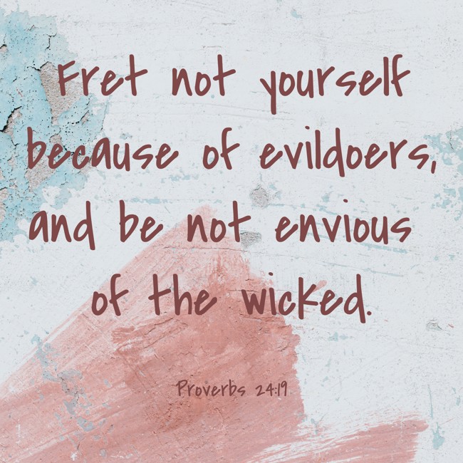 Fret not yourself because of evildoers, and be not envious of the wicked. - Proverbs 24:19