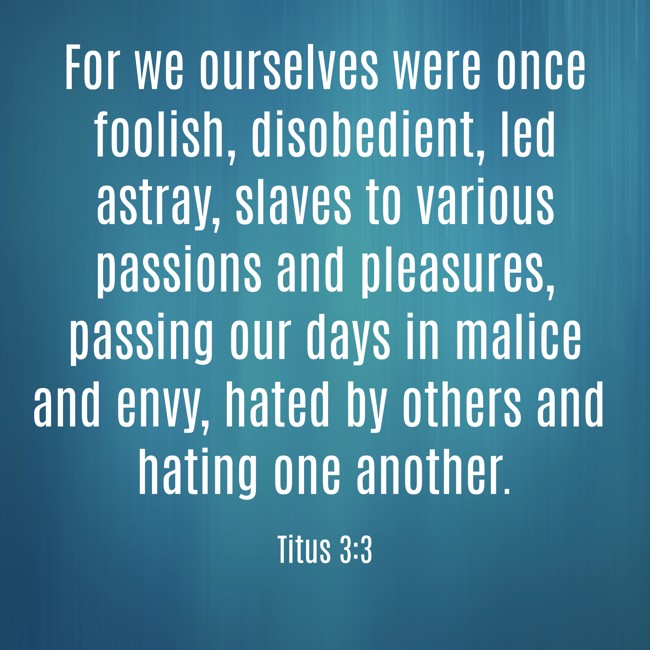 For we ourselves were once foolish, disobedient, led astray, slaves to various passions and pleasures, passing our days in malice and envy, hated by others and hating one another. - Titus 3:3
