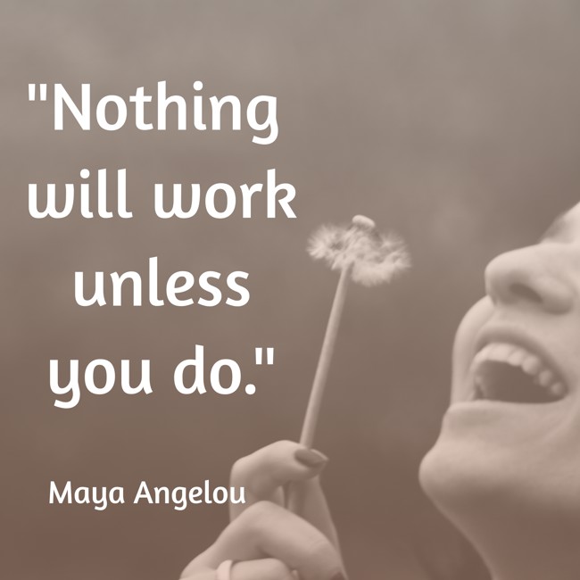 Nothing will work unless you do. - Maya Angelou