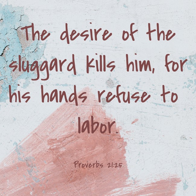 The desire of the sluggard kills him, for his hands refuse to labor. - Proverbs 21:25
