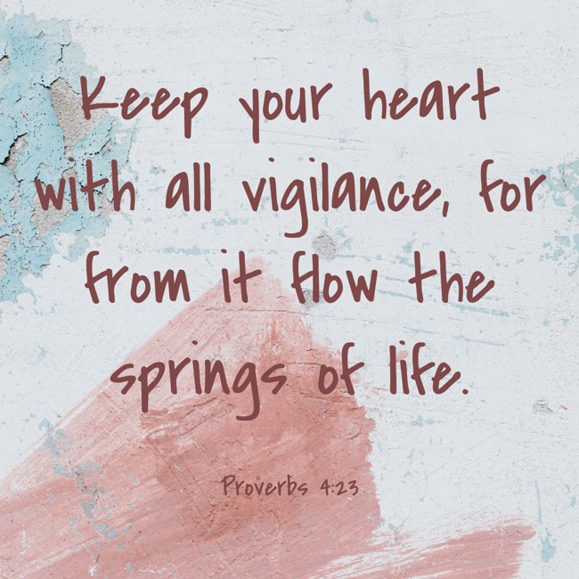 Keep your heart with all vigilance, for from it flow the springs of life. - Proverbs 4:23