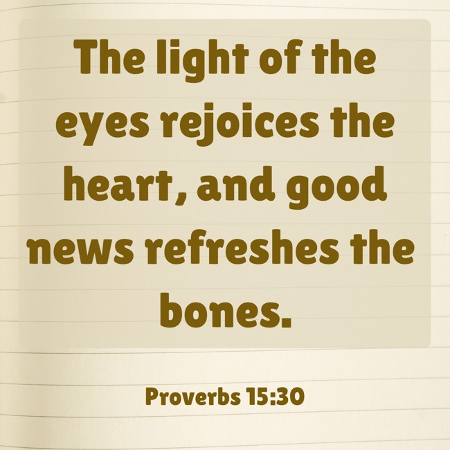 The light of the eyes rejoices the heart, and good news refreshes the bones. - Proverbs 15:30
