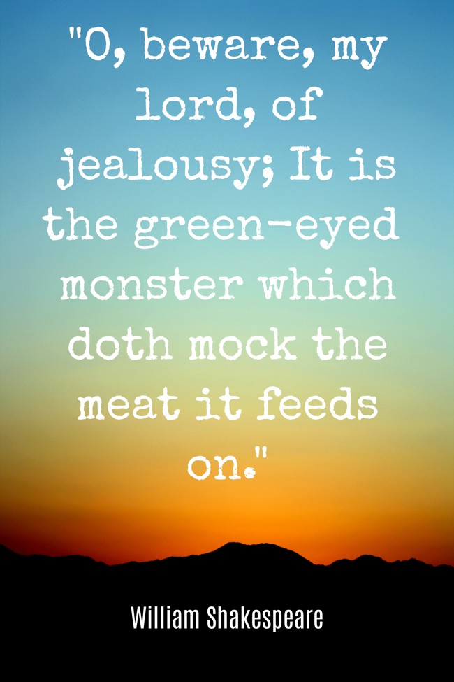 O, beware, my lord, of jealousy; It is the green-eyed monster which doth mock the meat it feeds on. - William Shakespeare