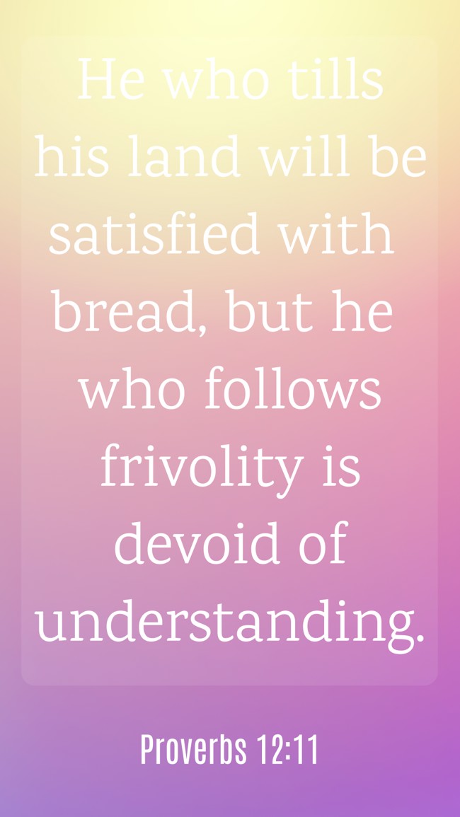 He who tills his land will be satisfied with bread, but he who follows frivolity is devoid of understanding. - Proverbs 12:11