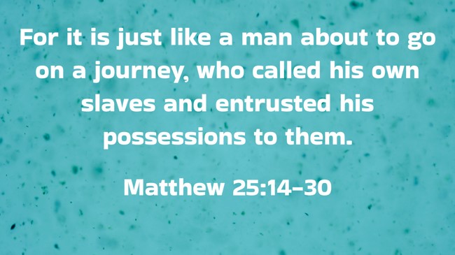 For it is just like a man about to go on a journey, who called his own slaves and entrusted his possessions to them. - Matthew 25:14-30