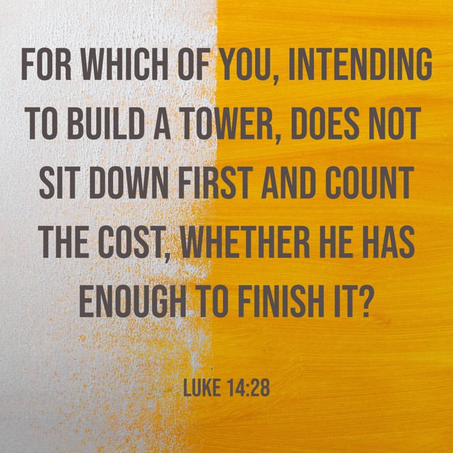 For which of you, intending to build a tower, does not sit down first and count the cost, whether he has enough to finish it? - Luke 14:28