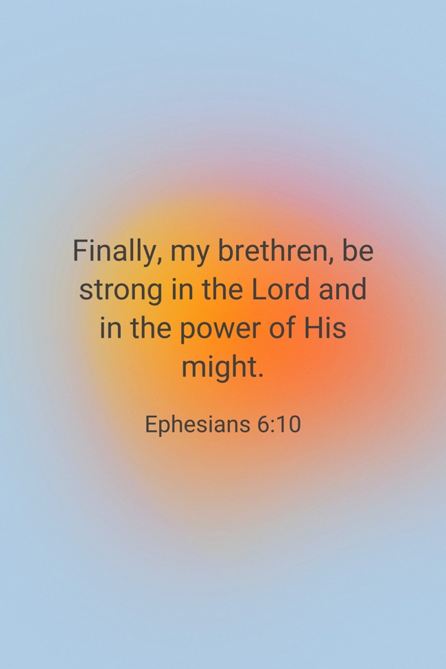 Finally, my brethren, be strong in the Lord and in the power of His might. - Ephesians 6:10