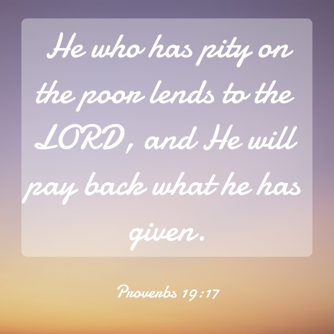 He who has pity on the poor lends to the LORD, and He will pay back what he has given. - Proverbs 19:17