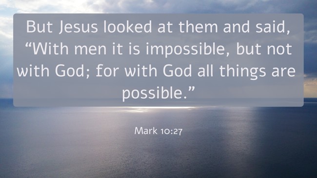 But Jesus looked at them and said, “With men it is impossible, but not with God; for with God all things are possible.” - Mark 10:27