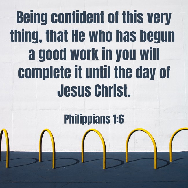 Being confident of this very thing, that He who has begun a good work in you will complete it until the day of Jesus Christ. - Philippians 1:6