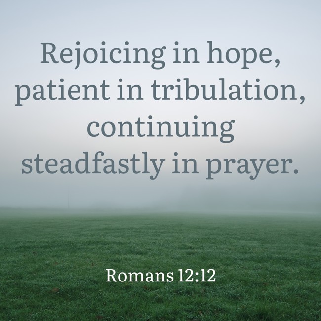 Rejoicing in hope, patient in tribulation, continuing steadfastly in prayer. - Romans 12:12