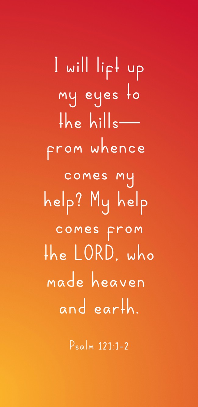 I will lift up my eyes to the hills—from whence comes my help? My help comes from the LORD, who made heaven and earth. - Psalm 121:1-2