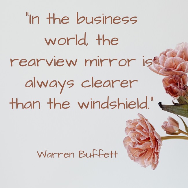 In the business world, the rearview mirror is always clearer than the windshield. - Warren Buffett