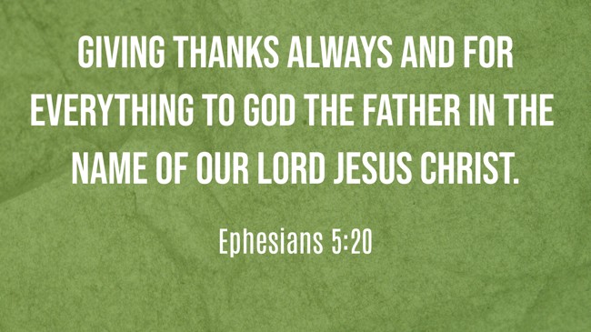 Giving thanks always and for everything to God the Father in the name of our Lord Jesus Christ. - Ephesians 5:20