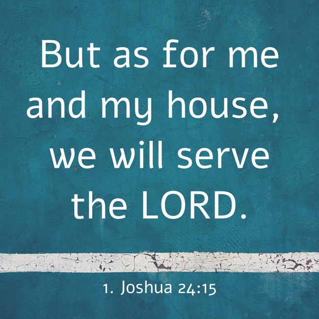 But as for me and my house, we will serve the LORD. - 1. Joshua 24:15