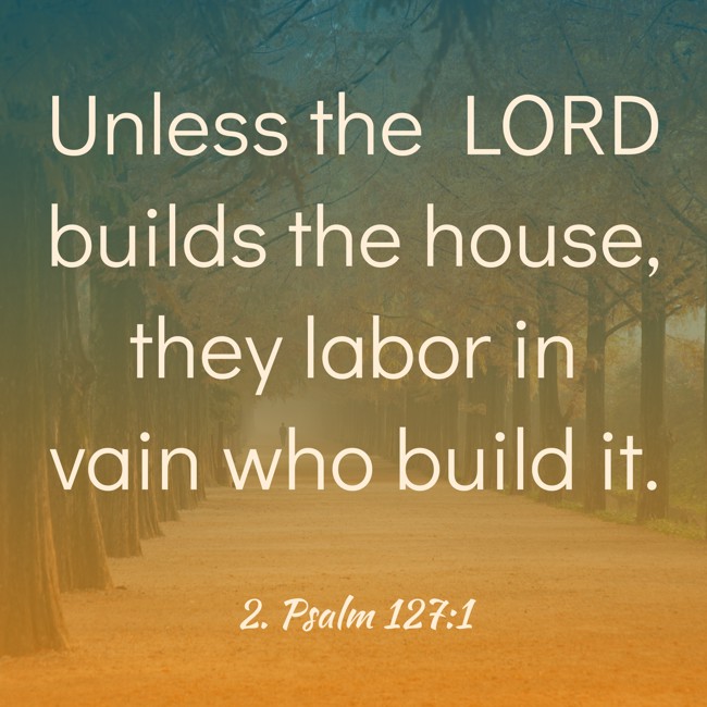 Unless the LORD builds the house, they labor in vain who build it. - 2. Psalm 127:1