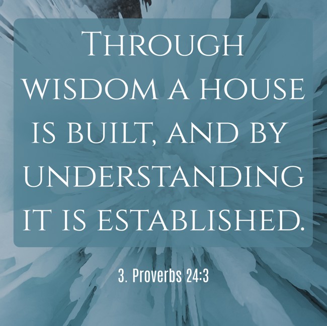 Through wisdom a house is built, and by understanding it is established. - 3. Proverbs 24:3