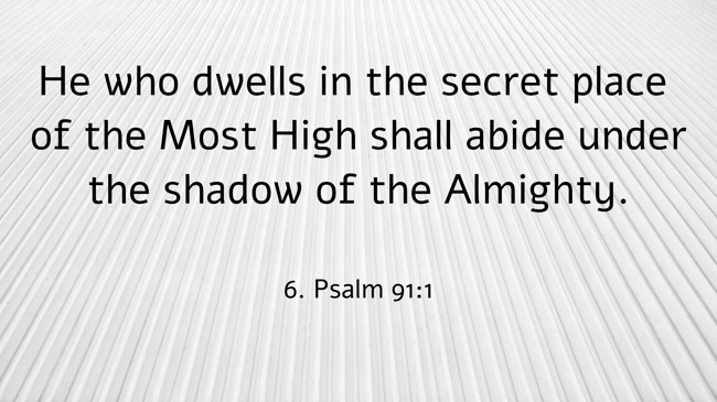 He who dwells in the secret place of the Most High shall abide under the shadow of the Almighty. - 6. Psalm 91:1