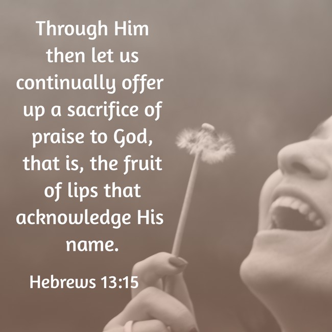 Through Him then let us continually offer up a sacrifice of praise to God, that is, the fruit of lips that acknowledge His name. - Hebrews 13:15