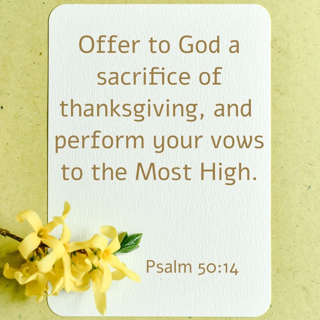 Offer to God a sacrifice of thanksgiving, and perform your vows to the Most High. - Psalm 50:14