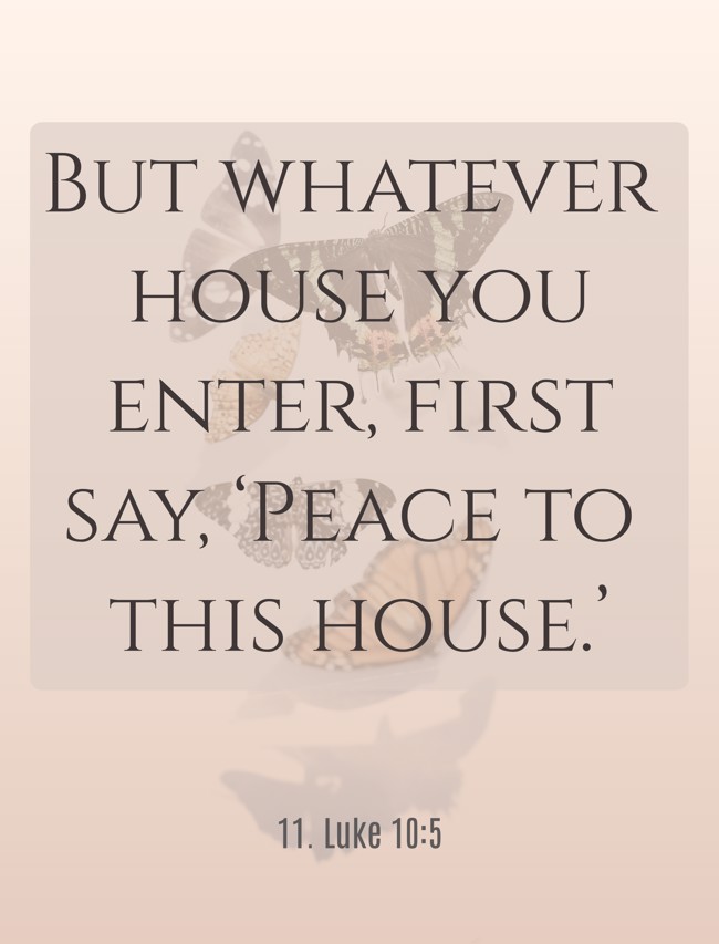 But whatever house you enter, first say, ‘Peace to this house.’ - 11. Luke 10:5