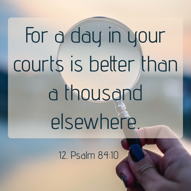 For a day in your courts is better than a thousand elsewhere. - 12. Psalm 84:10