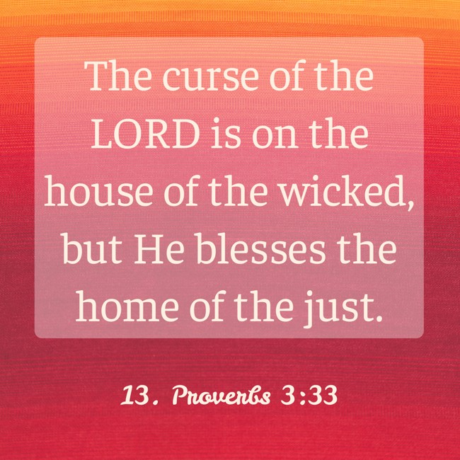 The curse of the LORD is on the house of the wicked, but He blesses the home of the just. - 13. Proverbs 3:33