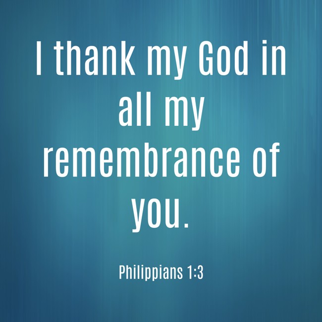 I thank my God in all my remembrance of you. - Philippians 1:3
