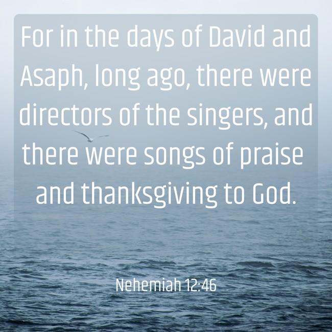 For in the days of David and Asaph, long ago, there were directors of the singers, and there were songs of praise and thanksgiving to God. - Nehemiah 12:46