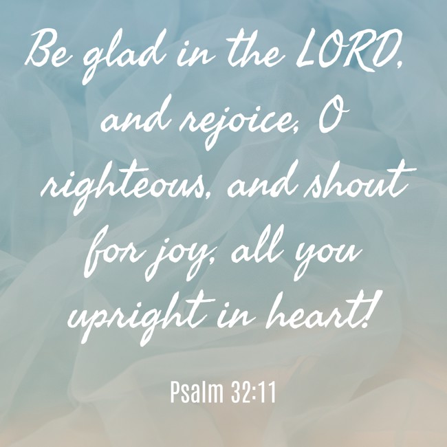 Be glad in the LORD, and rejoice, O righteous, and shout for joy, all you upright in heart! - Psalm 32:11