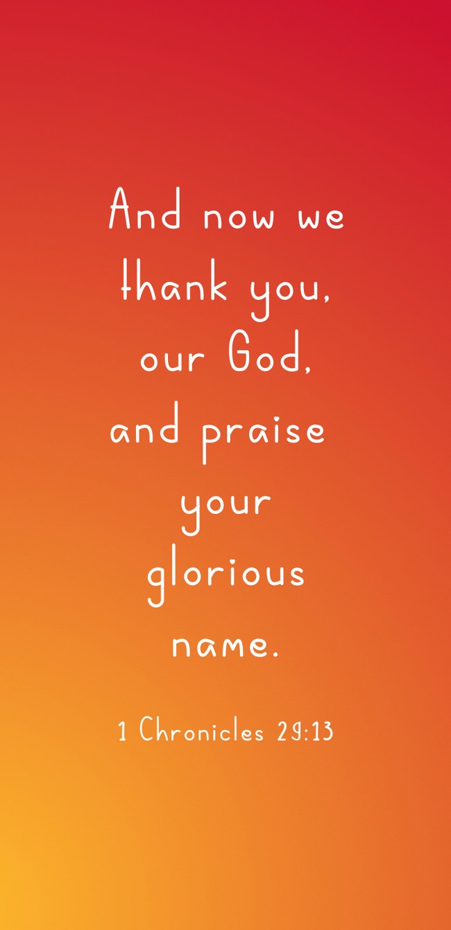 And now we thank you, our God, and praise your glorious name. - 1 Chronicles 29:13