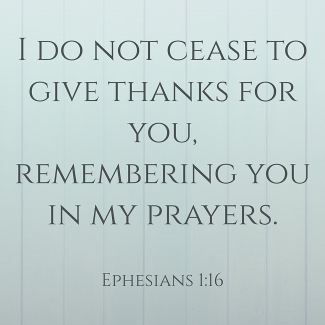 I do not cease to give thanks for you, remembering you in my prayers. - Ephesians 1:16