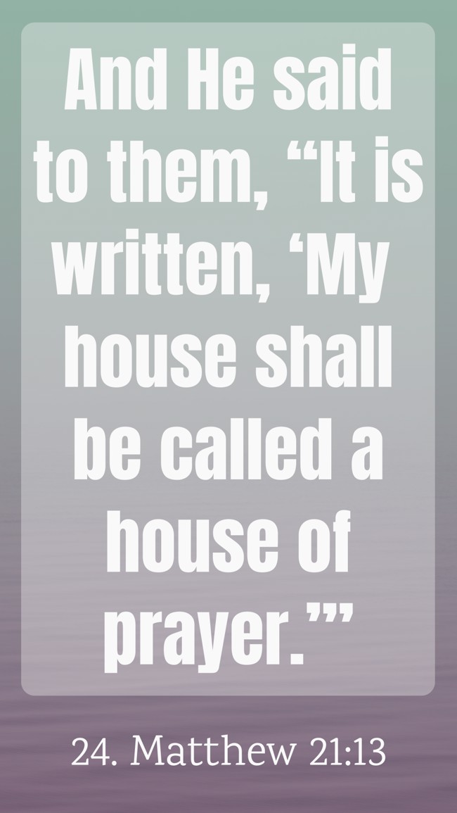 And He said to them, “It is written, ‘My house shall be called a house of prayer.’” - 24. Matthew 21:13