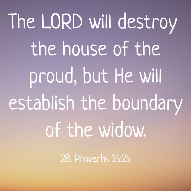 The LORD will destroy the house of the proud, but He will establish the boundary of the widow. - 28. Proverbs 15:25