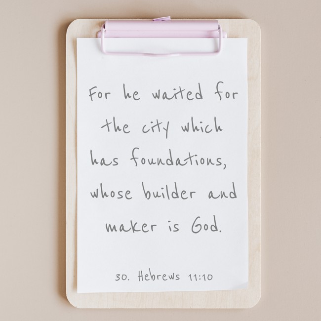 For he waited for the city which has foundations, whose builder and maker is God. - 30. Hebrews 11:10