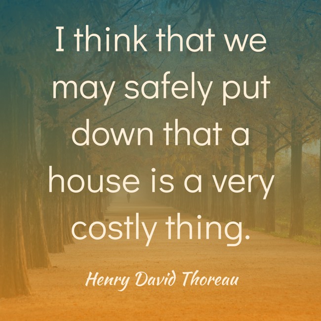 I think that we may safely put down that a house is a very costly thing. - Henry David Thoreau