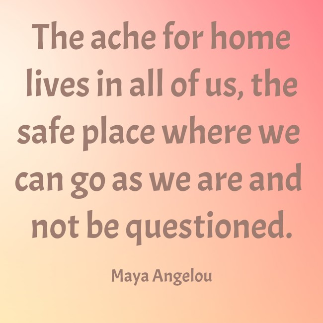 The ache for home lives in all of us, the safe place where we can go as we are and not be questioned. - Maya Angelou