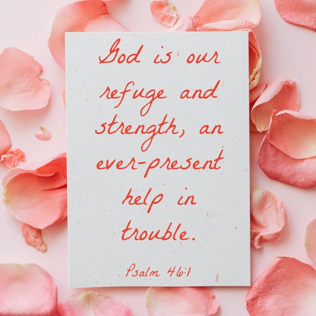 God is our refuge and strength, an ever-present help in trouble. - Psalm 46:1