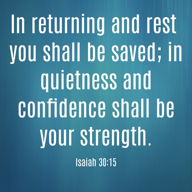 In returning and rest you shall be saved; in quietness and confidence shall be your strength. - Isaiah 30:15