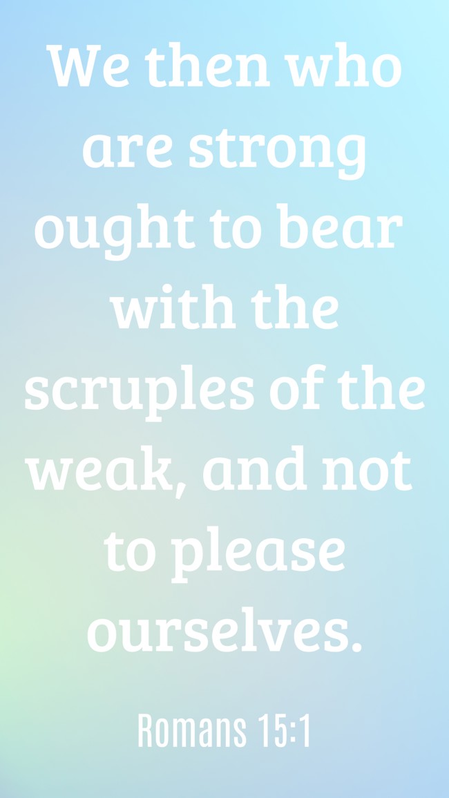 We then who are strong ought to bear with the scruples of the weak, and not to please ourselves. - Romans 15:1