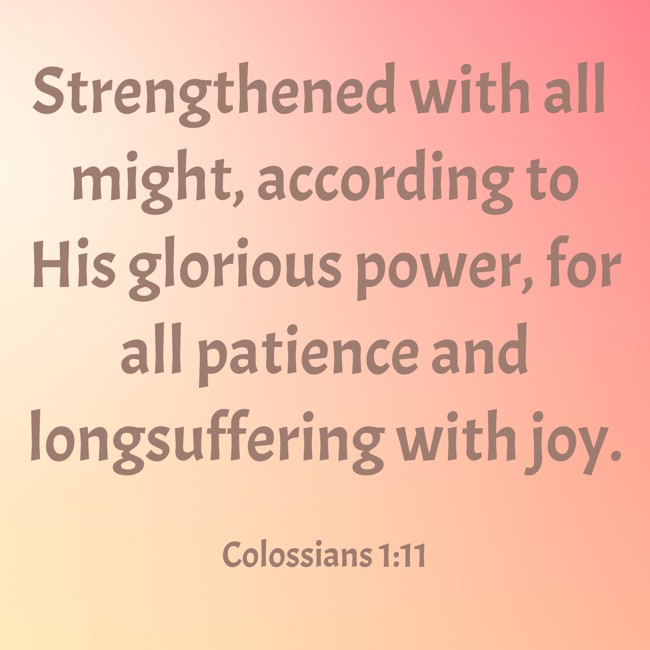 Strengthened with all might, according to His glorious power, for all patience and longsuffering with joy. - Colossians 1:11