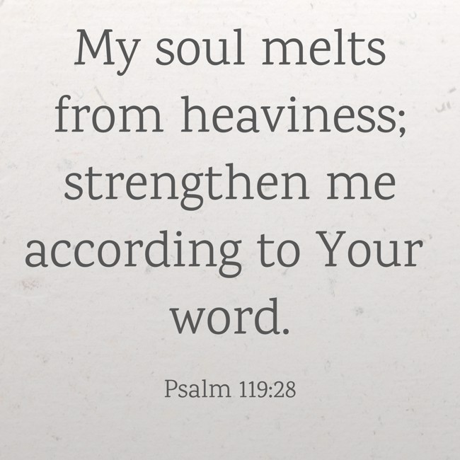 My soul melts from heaviness; strengthen me according to Your word. - Psalm 119:28