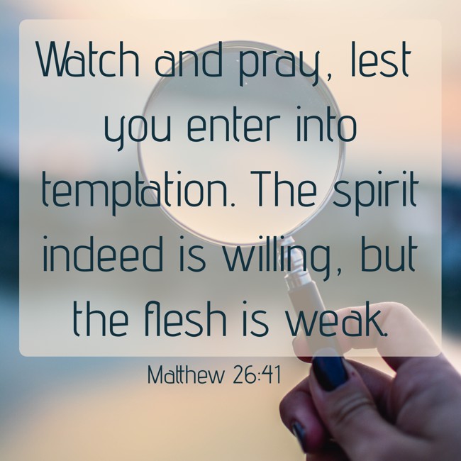 Watch and pray, lest you enter into temptation. The spirit indeed is willing, but the flesh is weak. - Matthew 26:41