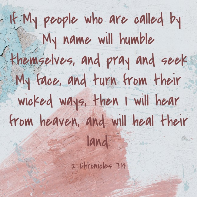 If My people who are called by My name will humble themselves, and pray and seek My face, and turn from their wicked ways, then I will hear from heaven, and will heal their land. - 2 Chronicles 7:14