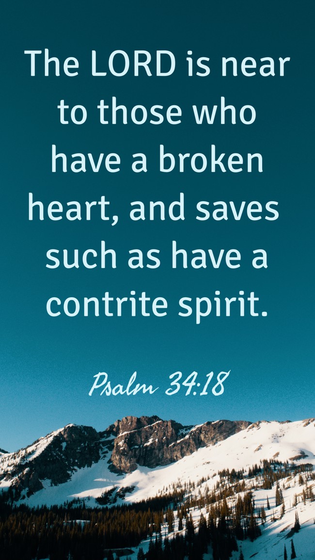 The LORD is near to those who have a broken heart, and saves such as have a contrite spirit. - Psalm 34:18