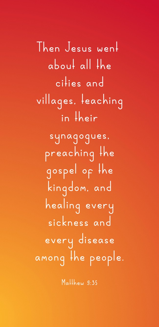 Then Jesus went about all the cities and villages, teaching in their synagogues, preaching the gospel of the kingdom, and healing every sickness and every disease among the people. - Matthew 9:35