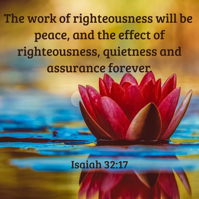 The work of righteousness will be peace, and the effect of righteousness, quietness and assurance forever. - Isaiah 32:17